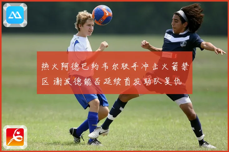 热火阿德巴约韦尔联手冲击火箭禁区 谢泼德能否延续首发助队复仇