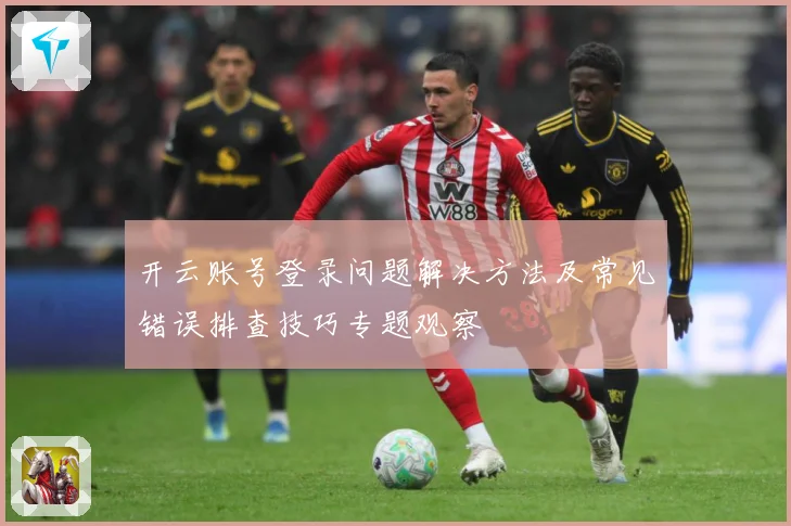 开云账号登录问题解决方法及常见错误排查技巧专题观察