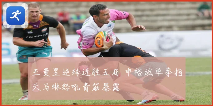 王曼昱逆转连胜五局 申裕斌单拳指天马琳怒吼青筋暴露