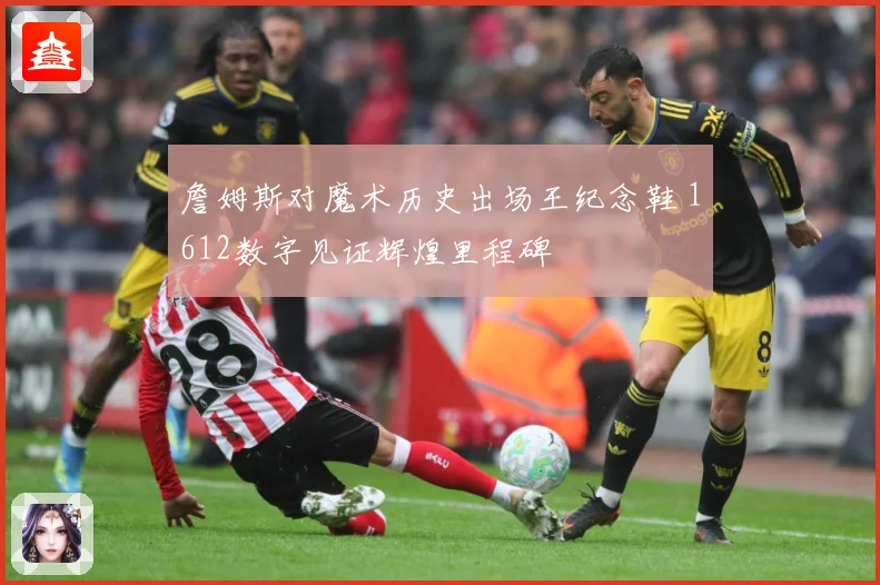 詹姆斯对魔术历史出场王纪念鞋 1612数字见证辉煌里程碑