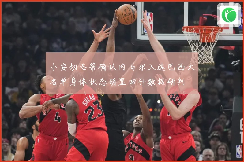 小安切洛蒂确认内马尔入选巴西大名单身体状态明显回升数据研判