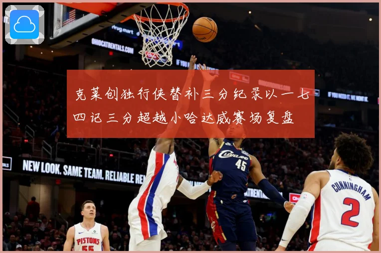 克莱创独行侠替补三分纪录以一七四记三分超越小哈达威赛场复盘