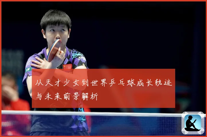 从天才少女到世界乒乓球成长轨迹与未来前景解析