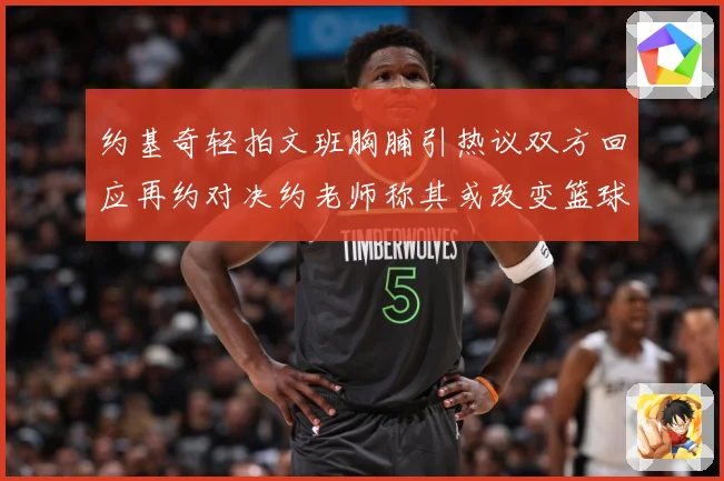 约基奇轻拍文班胸脯引热议双方回应再约对决约老师称其或改变篮球未来格局