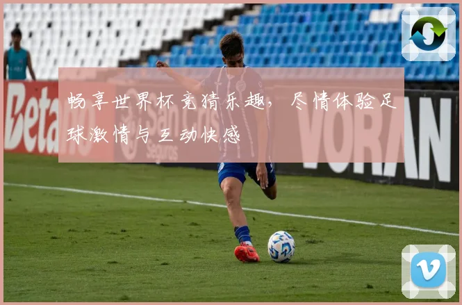 畅享世界杯竞猜乐趣，尽情体验足球激情与互动快感