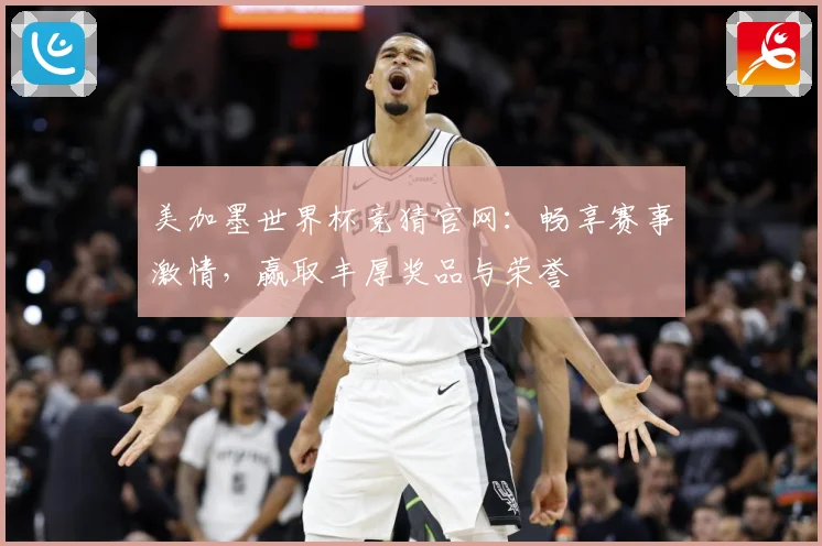 美加墨世界杯竞猜官网：畅享赛事激情，赢取丰厚奖品与荣誉