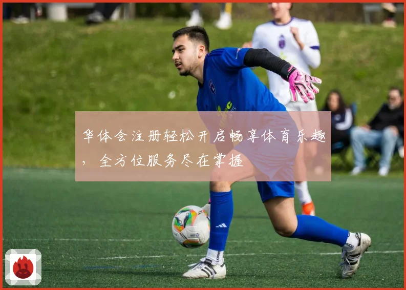 华体会注册轻松开启畅享体育乐趣，全方位服务尽在掌握