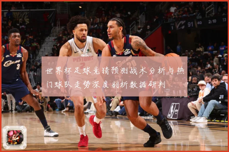 世界杯足球竞猜预测战术分析与热门球队走势深度剖析数据研判