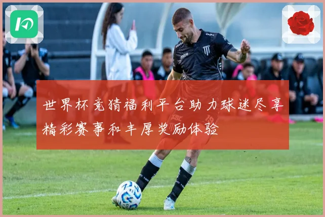 世界杯竞猜福利平台助力球迷尽享精彩赛事和丰厚奖励体验