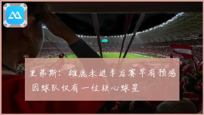 里弗斯：雄鹿未进季后赛早有预感 因球队仅有一位核心球星