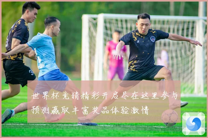 世界杯竞猜精彩开启尽在这里参与预测赢取丰富奖品体验激情