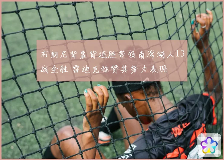 布朗尼背靠背连胜带领南湾湖人13战全胜 雷迪克称赞其努力表现