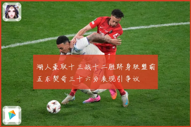 湖人豪取十三战十二胜跻身联盟前五东契奇三十六分表现引争议