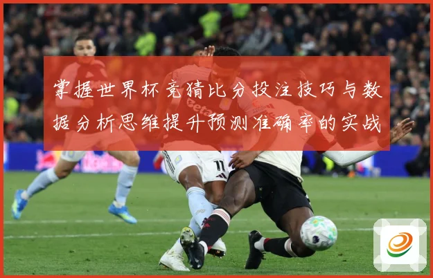 掌握世界杯竞猜比分投注技巧与数据分析思维提升预测准确率的实战指南