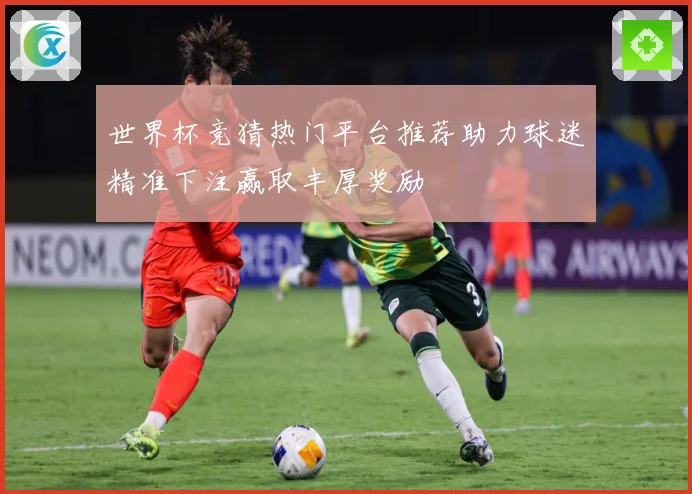 世界杯竞猜热门平台推荐助力球迷精准下注赢取丰厚奖励