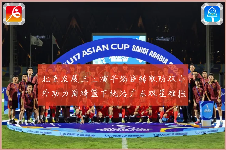 北京发展三上演半场逆转联防双小外助力周琦篮下统治广东双星难挡赛场复盘