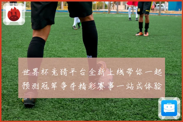 世界杯竞猜平台全新上线带你一起预测冠军争夺精彩赛事一站式体验