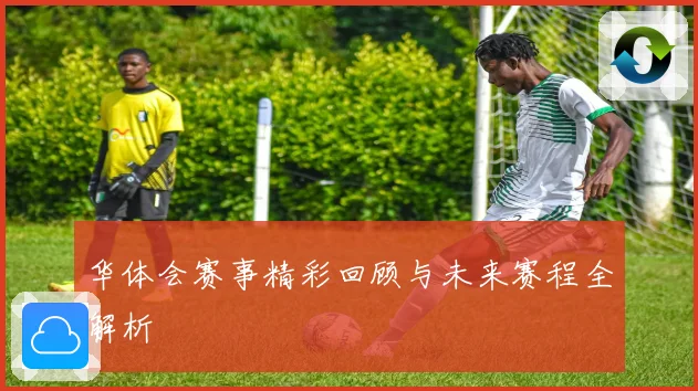 华体会赛事精彩回顾与未来赛程全解析