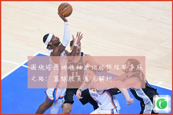 围绕塔图姆领袖进化对阵绿军争冠之路：篮球胜负看点解析