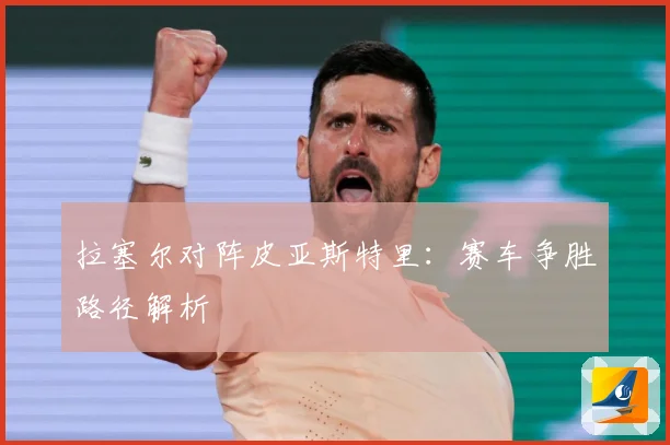 拉塞尔对阵皮亚斯特里：赛车争胜路径解析