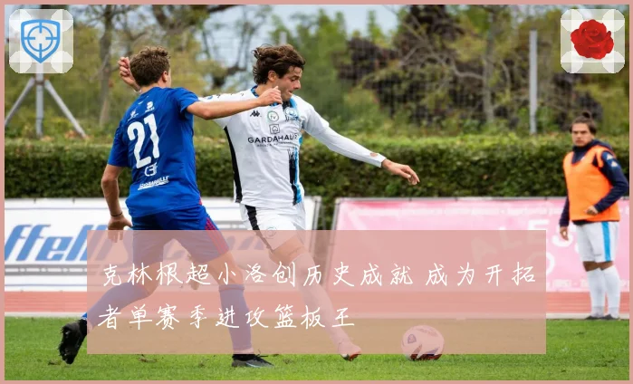 克林根超小洛创历史成就 成为开拓者单赛季进攻篮板王