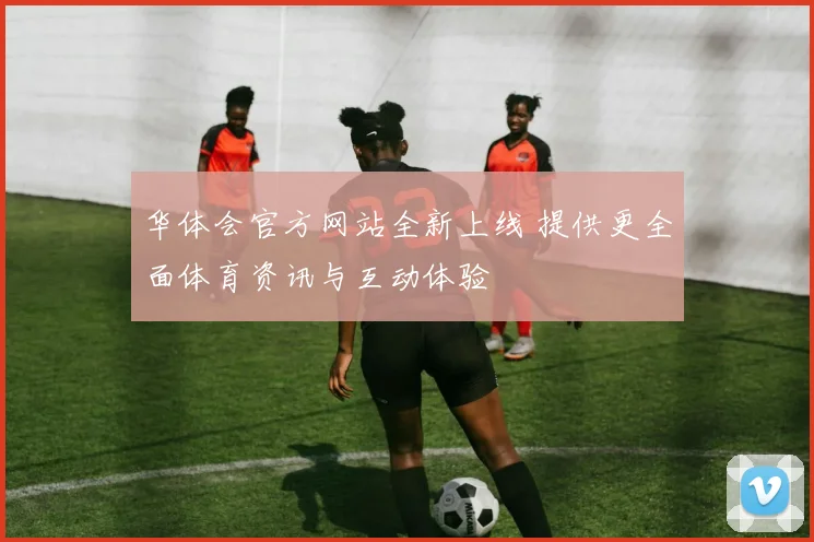 华体会官方网站全新上线 提供更全面体育资讯与互动体验