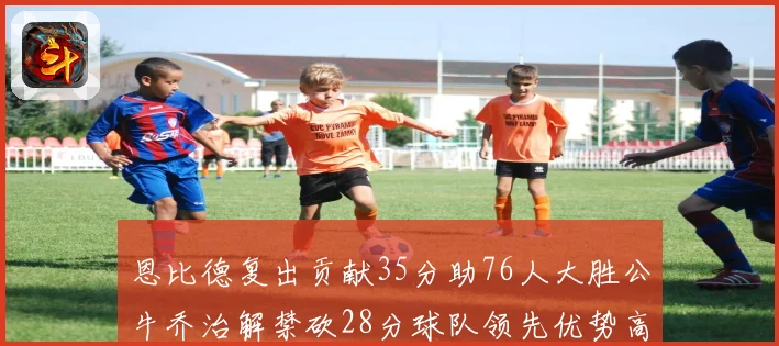 恩比德复出贡献35分助76人大胜公牛乔治解禁砍28分球队领先优势高达47分