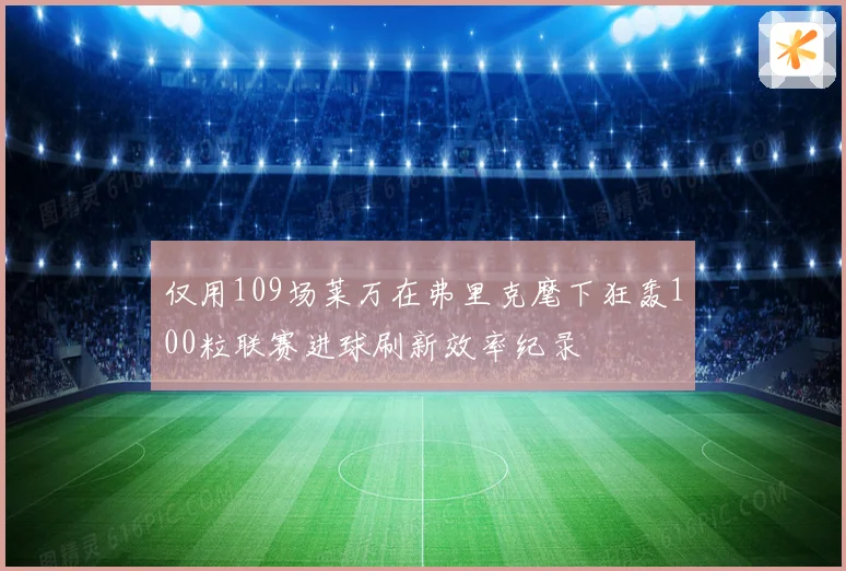 仅用109场莱万在弗里克麾下狂轰100粒联赛进球刷新效率纪录