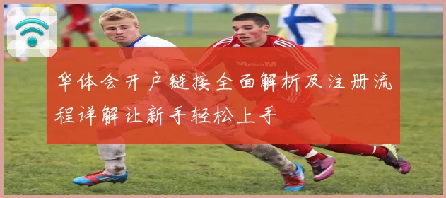 华体会开户链接全面解析及注册流程详解让新手轻松上手