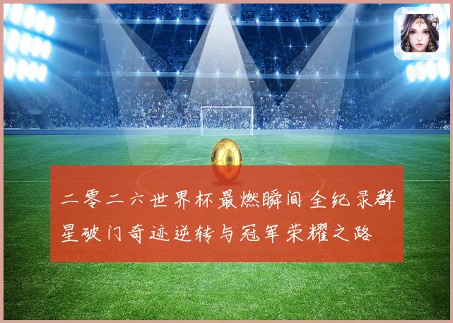 二零二六世界杯最燃瞬间全纪录群星破门奇迹逆转与冠军荣耀之路