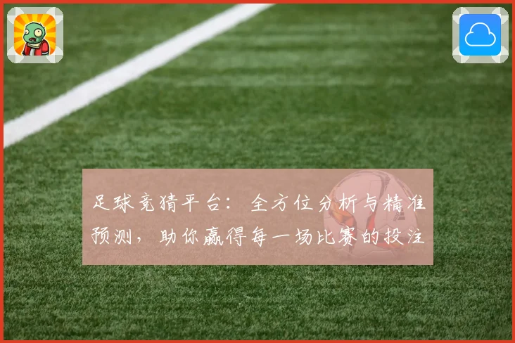足球竞猜平台：全方位分析与精准预测，助你赢得每一场比赛的投注胜利
