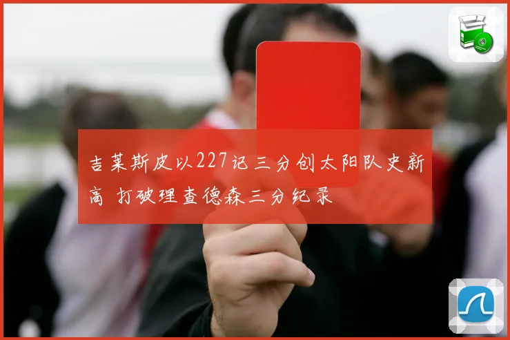 吉莱斯皮以227记三分创太阳队史新高 打破理查德森三分纪录