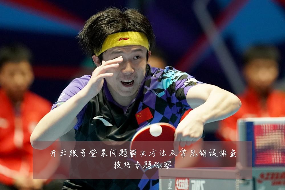 开云账号登录问题解决方法及常见错误排查技巧专题观察