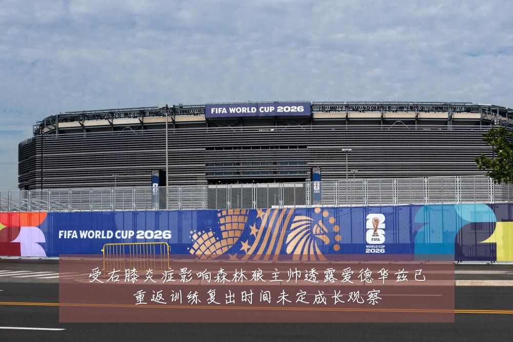 受右膝炎症影响森林狼主帅透露爱德华兹已重返训练复出时间未定成长观察