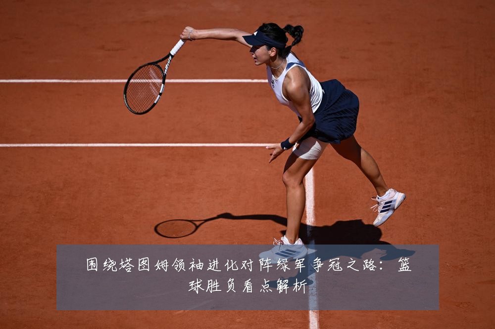 围绕塔图姆领袖进化对阵绿军争冠之路：篮球胜负看点解析