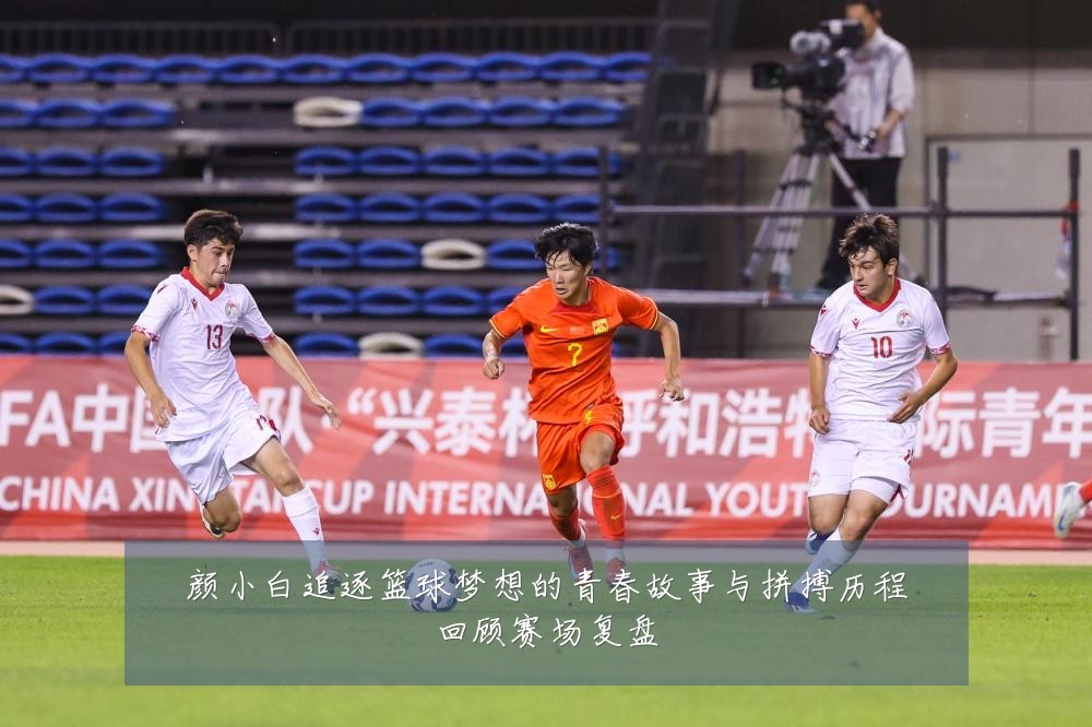 颜小白追逐篮球梦想的青春故事与拼搏历程回顾赛场复盘