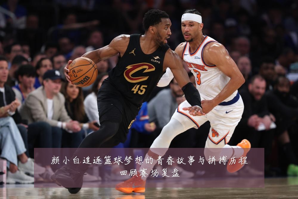 颜小白追逐篮球梦想的青春故事与拼搏历程回顾赛场复盘