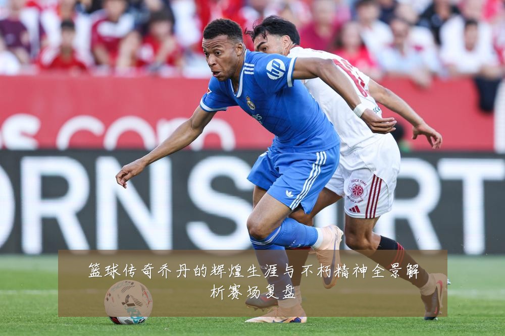 篮球传奇乔丹的辉煌生涯与不朽精神全景解析赛场复盘